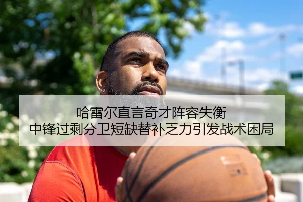 哈雷尔直言奇才阵容失衡 中锋过剩分卫短缺替补乏力引发战术困局